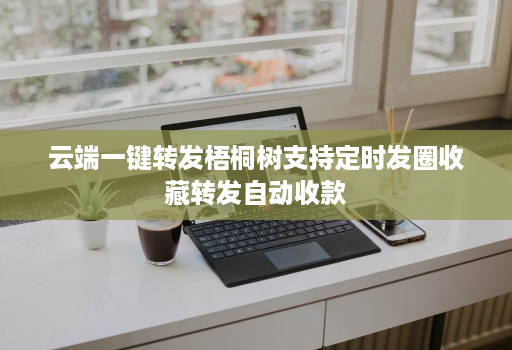 云端一键转发梧桐树支持定时发圈收藏转发自动收款