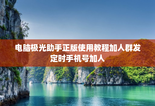 电脑极光助手正版使用教程加人群发定时手机号加人