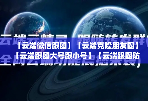 【云端微信跟圈】【云端克隆朋友圈】【云端跟圈大号跟小号】【云端跟圈防封测试版】
