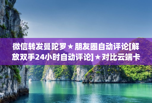 微信转发曼陀罗★朋友圈自动评论[解放双手24小时自动评论]★对比云端卡萨帝八戒云那个好用