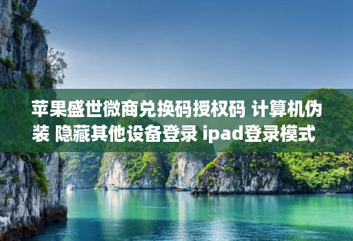 苹果盛世微商兑换码授权码 计算机伪装 隐藏其他设备登录 ipad登录模式 语音转发 一秒语