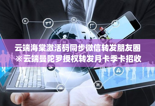 云端海棠激活码同步微信转发朋友圈※云端曼陀罗授权转发月卡季卡招收代理