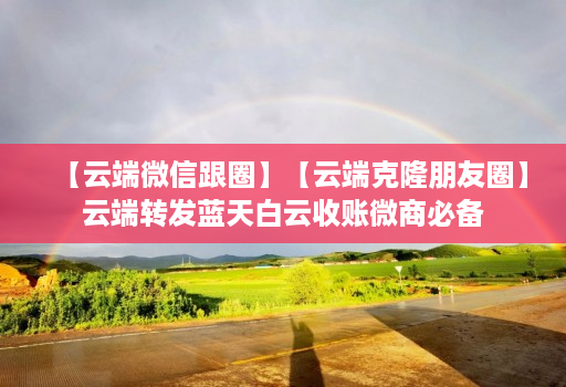 【云端微信跟圈】【云端克隆朋友圈】云端转发蓝天白云收账微商必备