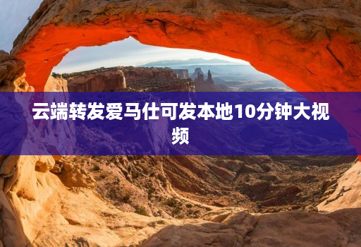 云端转发爱马仕可发本地10分钟大视频