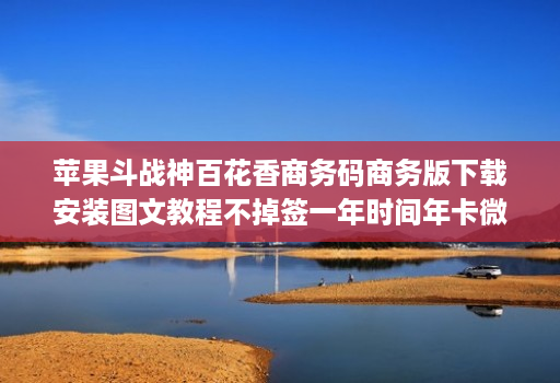 苹果斗战神百花香商务码商务版下载安装图文教程不掉签一年时间年卡微信多开分身