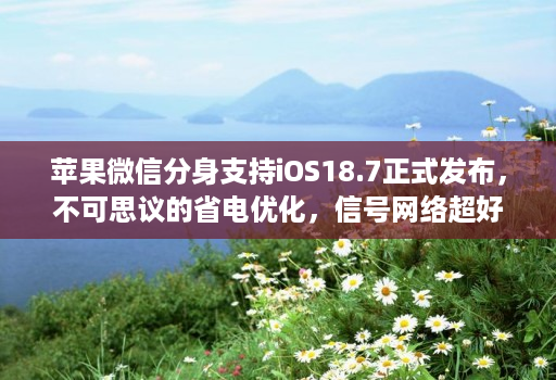 苹果微信分身支持iOS18.7正式发布，不可思议的省电优化，信号网络超好