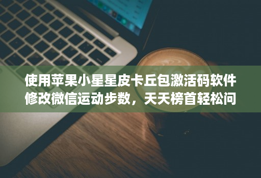 使用苹果小星星皮卡丘包激活码软件修改微信运动步数，天天榜首轻松问鼎守榜第一！