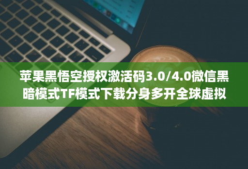 苹果黑悟空授权激活码3.0/4.0微信黑暗模式TF模式下载分身多开全球虚拟定位