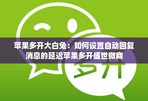 苹果多开大白兔：如何设置自动回复消息的延迟苹果多开盛世微商