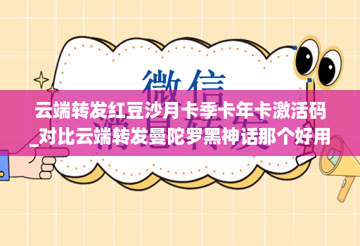 云端转发红豆沙月卡季卡年卡激活码_对比云端转发曼陀罗黑神话那个好用