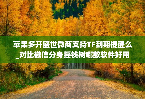 苹果多开盛世微商支持TF到期提醒么_对比微信分身摇钱树哪款软件好用