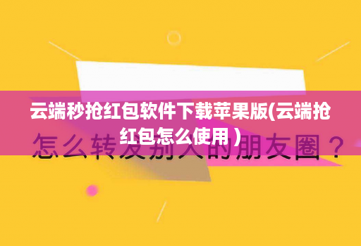 云端秒抢红包软件下载苹果版(云端抢红包怎么使用 )