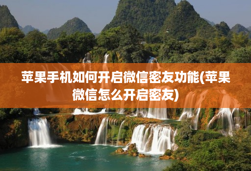苹果手机如何开启微信密友功能(苹果微信怎么开启密友)