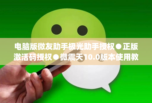 电脑版微友助手极光助手授权●正版激活码授权●微震天10.0版本使用教程