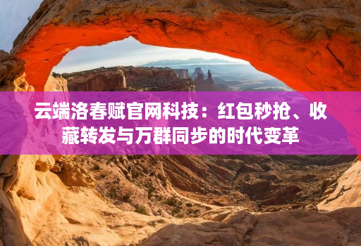 云端洛春赋官网科技：红包秒抢、收藏转发与万群同步的时代变革