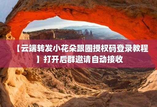 【云端转发小花朵跟圈授权码登录教程】打开后群邀请自动接收