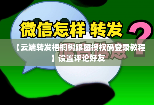 【云端转发梧桐树跟圈授权码登录教程】设置评论好友