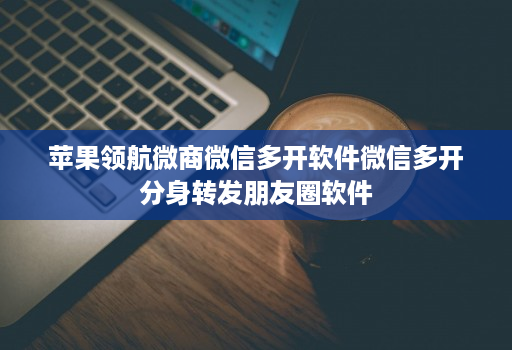 苹果领航微商微信多开软件微信多开分身转发朋友圈软件