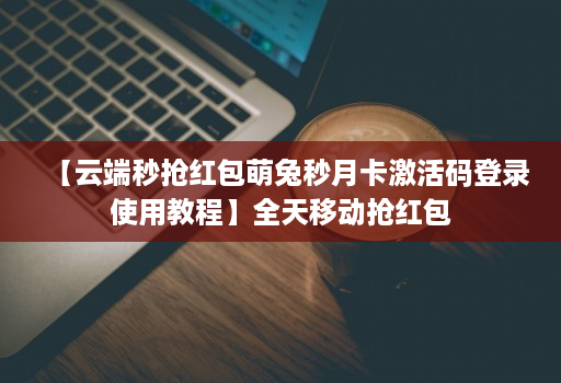 【云端秒抢红包萌兔秒月卡激活码登录使用教程】全天移动抢红包