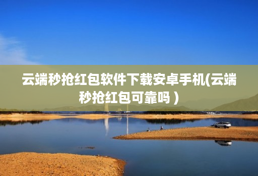 云端秒抢红包软件下载安卓手机(云端秒抢红包可靠吗 )