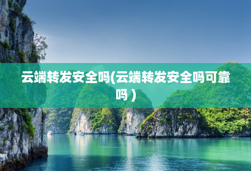 云端转发安全吗(云端转发安全吗可靠吗 )