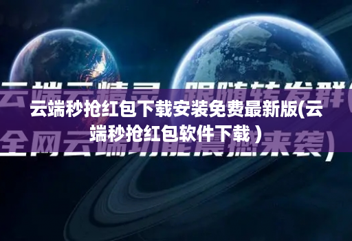 云端秒抢红包下载安装免费最新版(云端秒抢红包软件下载 )
