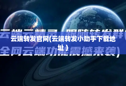 云端转发官网(云端转发小助手下载地址 )