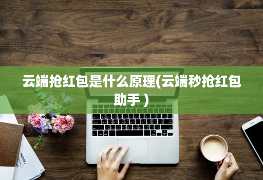 云端抢红包是什么原理(云端秒抢红包助手 )