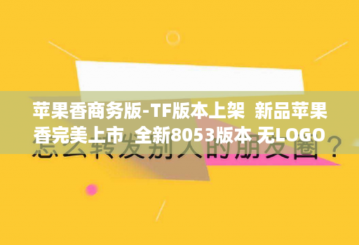苹果香商务版-TF版本上架  新品苹果香完美上市  全新8053版本 无LOGO图标更自然
