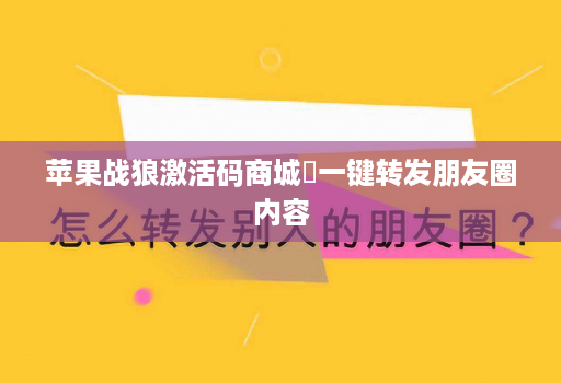 苹果战狼激活码商城​一键转发朋友圈内容