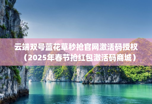云端双号蓝花草秒抢官网激活码授权（2025年春节抢红包激活码商城）