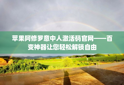 苹果阿修罗意中人激活码官网——百变神器让您轻松解锁自由