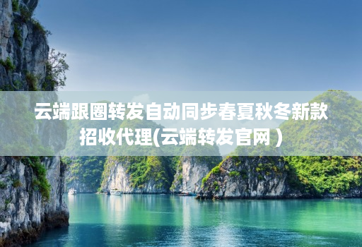 云端跟圈转发自动同步春夏秋冬新款招收代理(云端转发官网 )