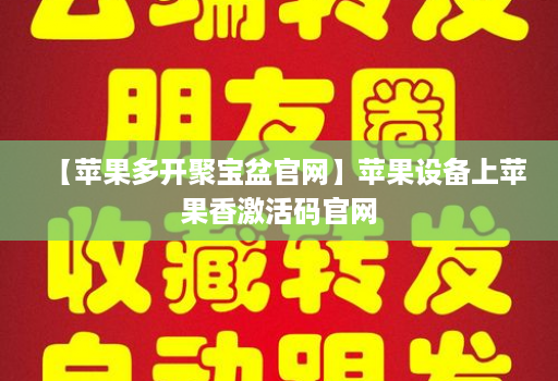 【苹果多开聚宝盆官网】苹果设备上苹果香激活码官网