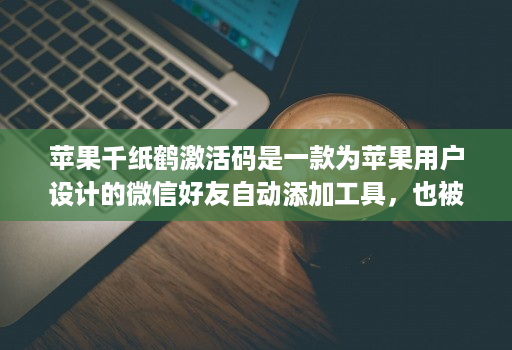 苹果千纸鹤激活码是一款为苹果用户设计的微信好友自动添加工具，也被称为“微信大佬神器”