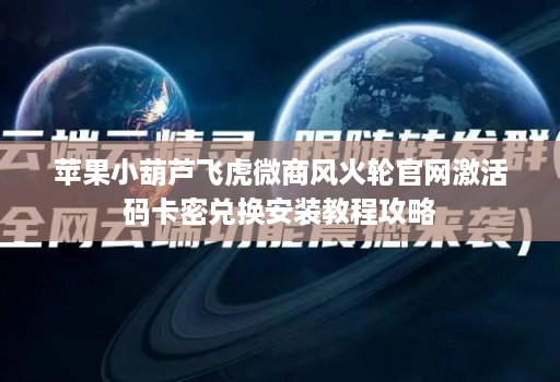 苹果小葫芦飞虎微商风火轮官网激活码卡密兑换安装教程攻略