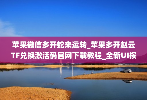 苹果微信多开蛇来运转_苹果多开赵云TF兑换激活码官网下载教程_全新UI按键支持更换主题