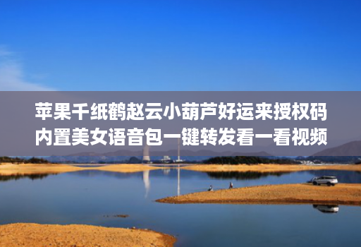 苹果千纸鹤赵云小葫芦好运来授权码内置美女语音包一键转发看一看视频