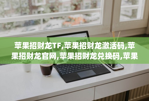 苹果招财龙TF,苹果招财龙激活码,苹果招财龙官网,苹果招财龙兑换码,苹果招财龙微信多开