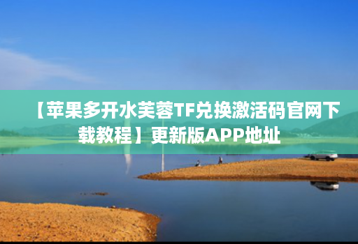 【苹果多开水芙蓉TF兑换激活码官网下载教程】更新版APP地址