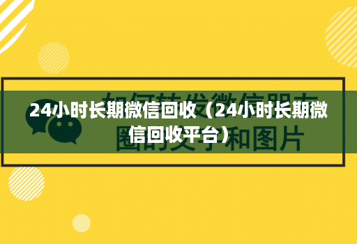 24小时长期微信回收（24小时长期微信回收平台）