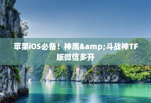 苹果iOS必备！神鹰&斗战神TF版微信多开