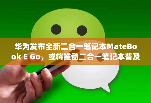 华为发布全新二合一笔记本MateBook E Go，或将推动二合一笔记本普及