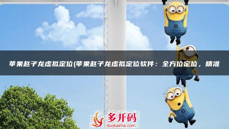 苹果赵子龙虚拟定位(苹果赵子龙虚拟定位软件:全方位定位,精准一键导航)插图 苹果赵子龙虚拟定位(苹果赵子龙虚拟定位软件:全方位定位,精准一键导航)